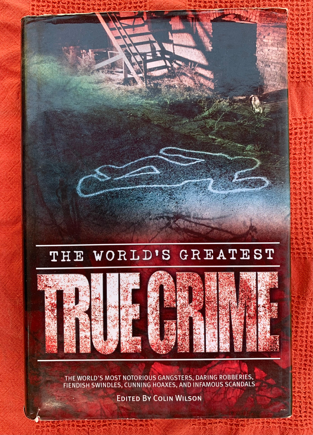 The World's Greatest True Crime: The World's Most Notorious Gangsters, Daring Robberies, Fiendish Swindles, Cunning Hoaxes, and Infamous Scandals